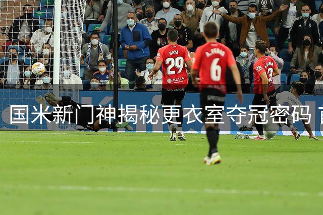国米新门神揭秘更衣室夺冠密码 首秀感受令球迷期待