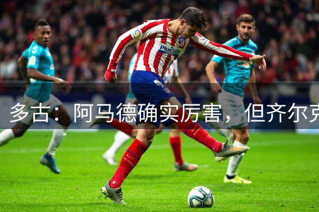 多古：阿马德确实厉害，但齐尔克泽传球都想着要穿裆