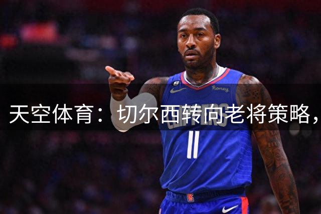 天空体育：切尔西转向老将策略，阿隆索亲自推动改革