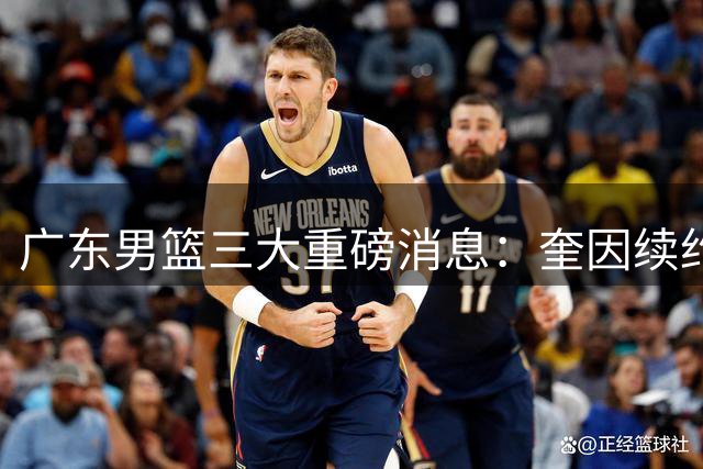 广东男篮三大重磅消息：奎因续约，徐杰冲击顶薪，周鹏新职务敲定
