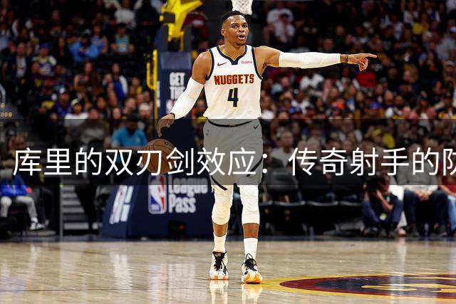 库里的双刃剑效应：传奇射手的防守短板如何拖垮勇士王朝