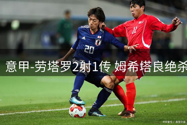 意甲-劳塔罗2射1传 姆希塔良绝杀 国际米兰4-3胜