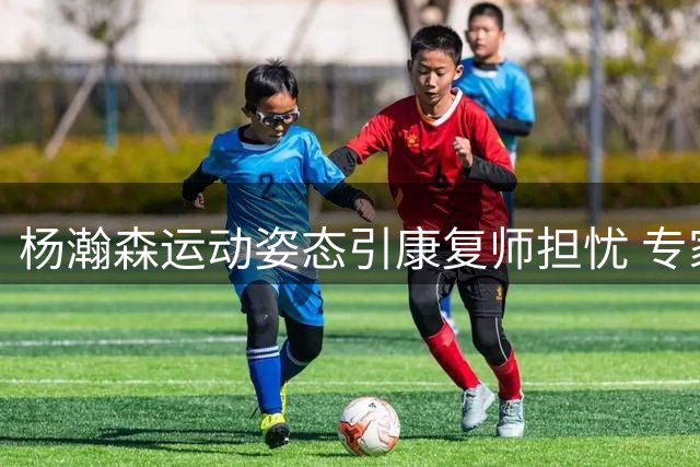 杨瀚森运动姿态引康复师担忧 专家建议效仿姚明调整发力方式