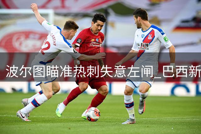 波尔图瞄准热刺失意左闸 巴西新星或重返葡超赛场