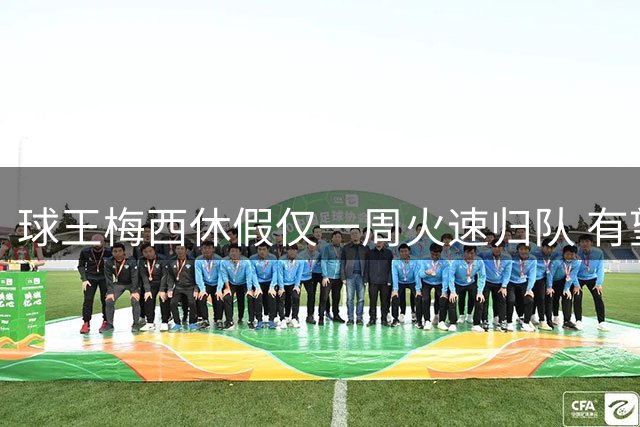 球王梅西休假仅一周火速归队 有望周末重返美职联赛场