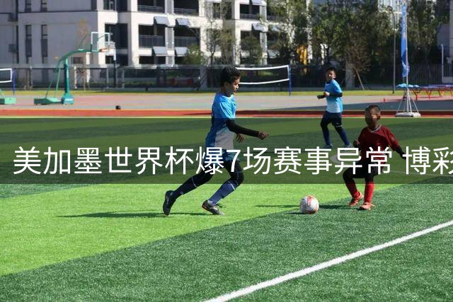美加墨世界杯爆7场赛事异常 博彩监控机构亮黄灯预警