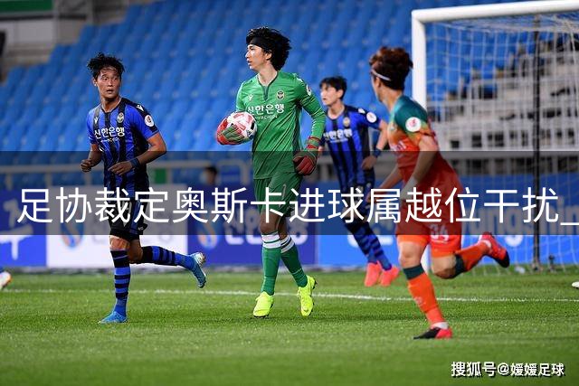 足协裁定奥斯卡进球属越位干扰 玉昆34号黄牌判罚无误