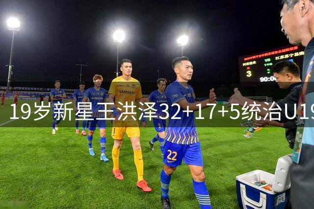 19岁新星王洪泽32+17+5统治U19赛场 广东男篮未来内线基石浮现
