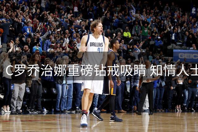 C罗乔治娜重磅钻戒吸睛 知情人士透露婚期锁定下周