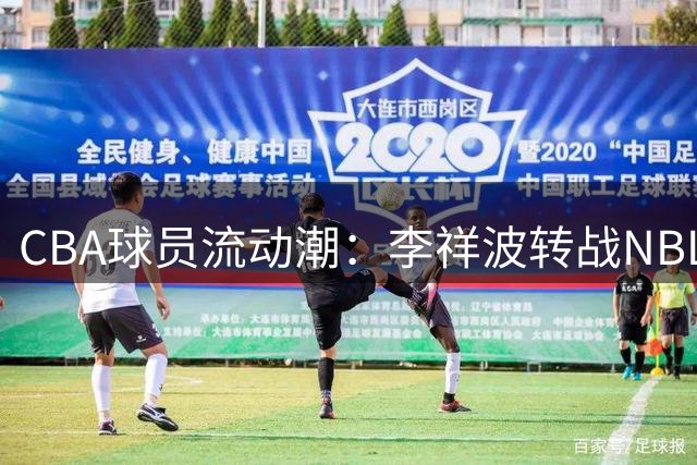 CBA球员流动潮：李祥波转战NBL 辽粤或破冰交易 古德温留守上海